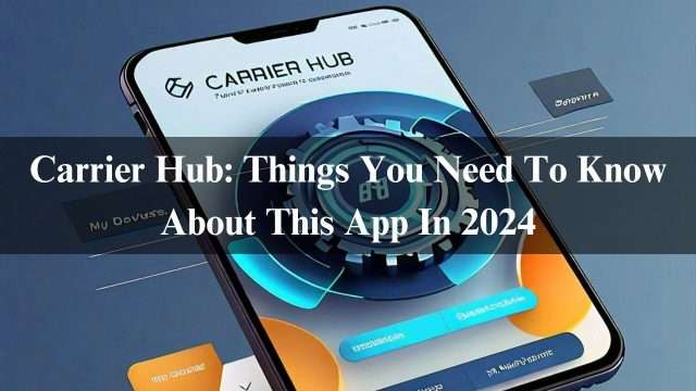 Carrier Hub: Things You Need To Know About This App In 2024