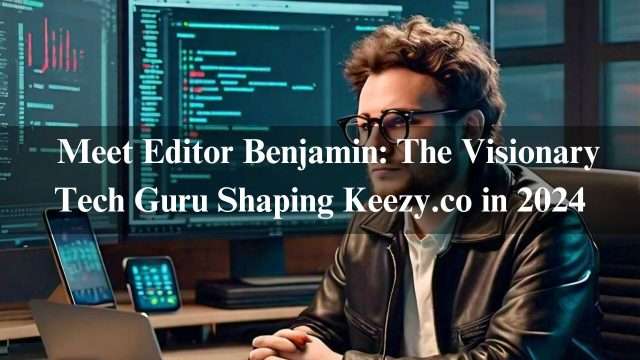 Meet Editor Benjamin: The Visionary Tech Guru Shaping Keezy.co in 2024