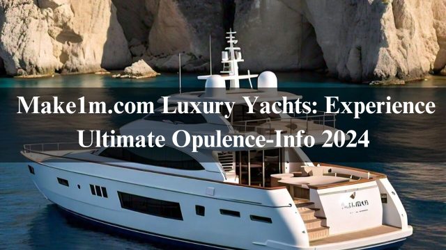 Make1m.com Luxury Yachts: Experience Ultimate Opulence-Info 2024