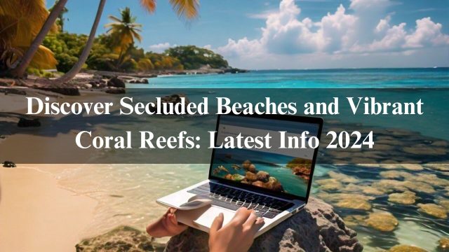 Discover Secluded Beaches and Vibrant Coral Reefs: Latest Info 2024