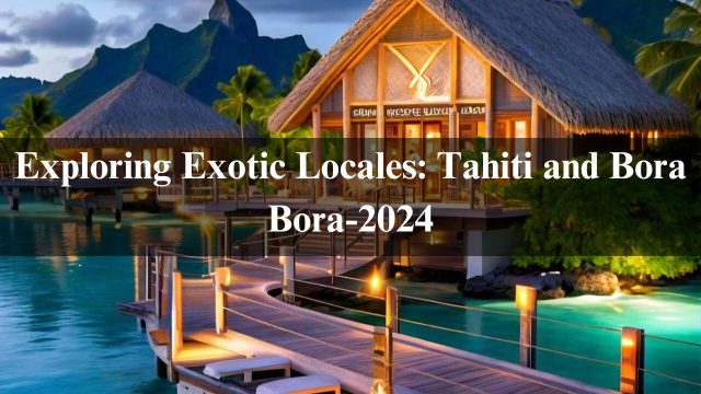 Exploring Exotic Locales: Tahiti and Bora Bora-2024