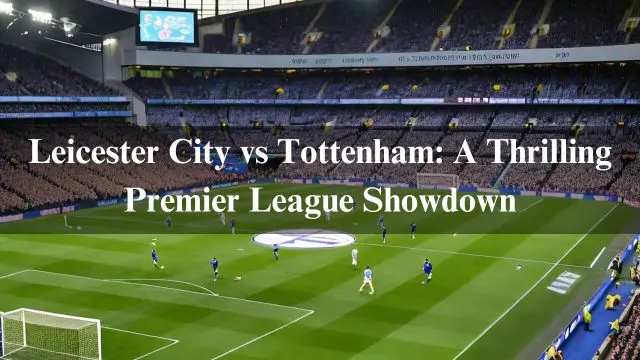 Leicester City vs Tottenham: A Thrilling Premier League Showdown. Latest Info 2024