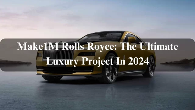 Make1M Rolls Royce: The Ultimate Luxury Project In 2024