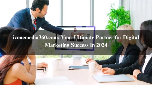 izonemedia360.com: Your Ultimate Partner for Digital Marketing Success In 2024