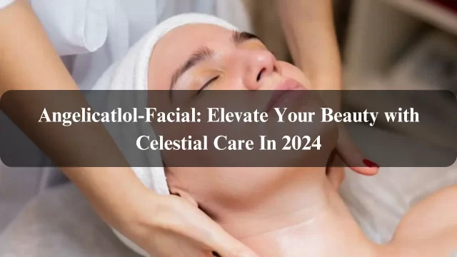  Angelicatlol Facial: Elevate Your Beauty with Celestial Care In 2024