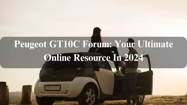 Peugeot GT10C Forum: Your Ultimate Online Resource In 2024